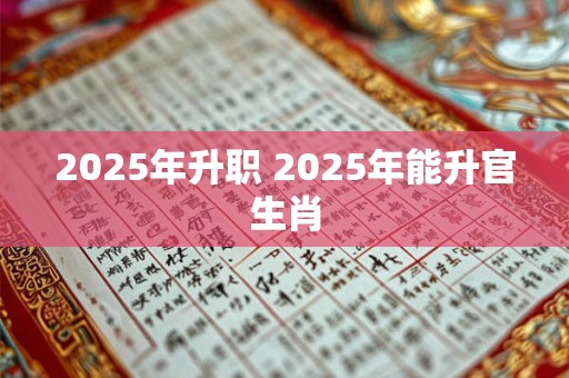 2025年升职 2025年能升官生肖