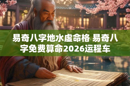 易奇八字地水虚命格 易奇八字免费算命2026运程车 易奇八字地水虚命格 易奇八字免费算命2026运程车
