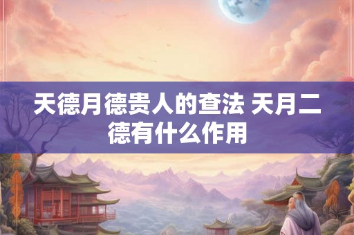 天德月德贵人的查法 天月二德有什么作用 天德月德贵人的查法 天月二德有什么作用