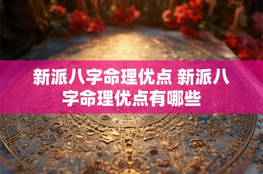 新派八字命理优点 新派八字命理优点有哪些 新派八字命理优点 新派八字命理优点有哪些