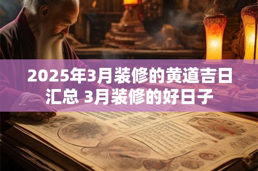 2025年3月装修的黄道吉日汇总 3月装修的好日子 2025年3月装修的黄道吉日汇总 3月装修的好日子