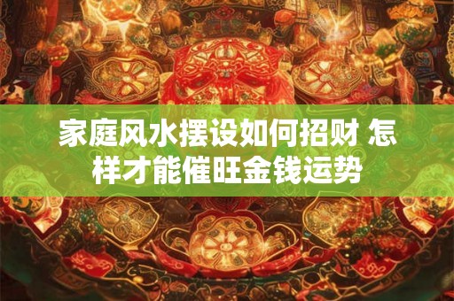 家庭风水摆设如何招财 怎样才能催旺金钱运势 家庭风水摆设如何招财 怎样才能催旺金钱运势