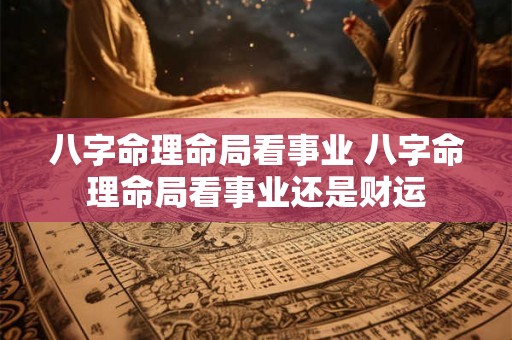 八字命理命局看事业 八字命理命局看事业还是财运 八字命理命局看事业 八字命理命局看事业还是财运