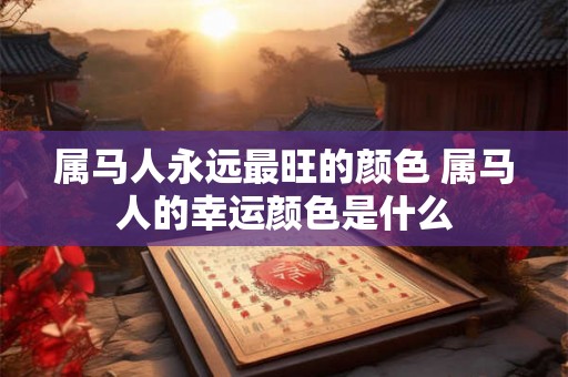 属马人永远最旺的颜色 属马人的幸运颜色是什么 属马人永远最旺的颜色 属马人的幸运颜色是什么