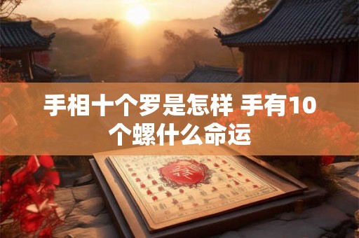 手相十个罗是怎样 手有10个螺什么命运 手相十个罗是怎样 手有10个螺什么命运