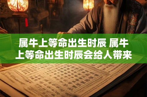 属牛上等命出生时辰 属牛上等命出生时辰会给人带来好运吗