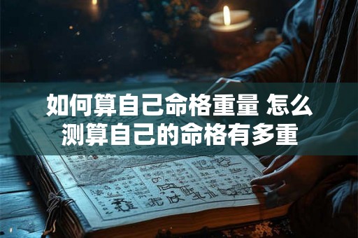 如何算自己命格重量 怎么测算自己的命格有多重