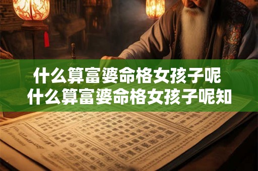什么算富婆命格女孩子呢 什么算富婆命格女孩子呢知乎 什么算富婆命格女孩子呢 什么算富婆命格女孩子呢知乎