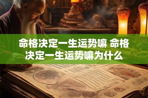 命格决定一生运势嘛 命格决定一生运势嘛为什么 命格决定一生运势嘛 命格决定一生运势嘛为什么