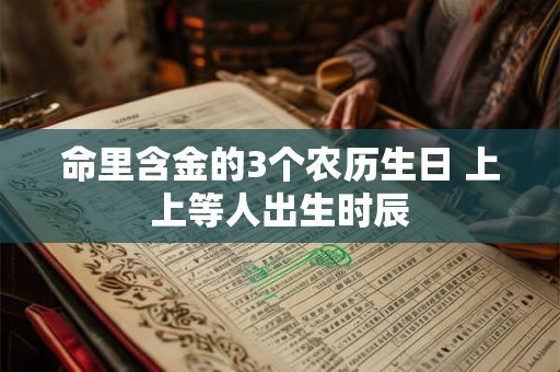 命里含金的3个农历生日 上上等人出生时辰 命里含金的3个农历生日 上上等人出生时辰