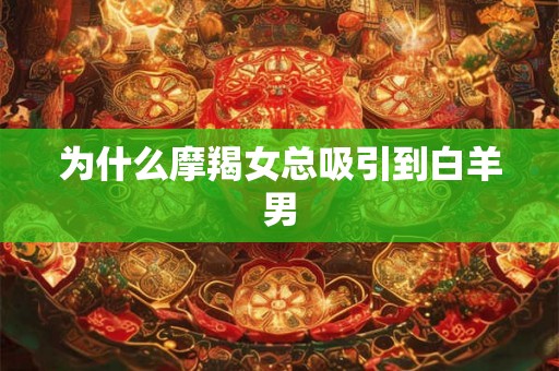 为什么摩羯女总吸引到白羊男 为什么摩羯女总吸引到白羊男