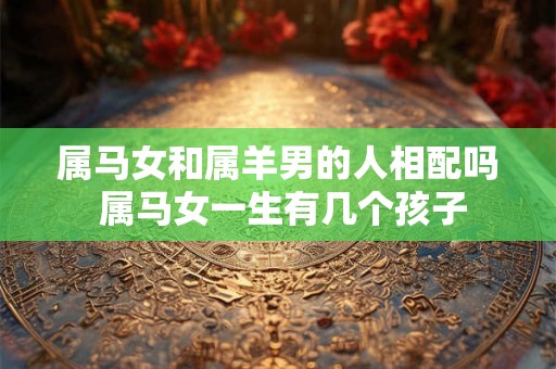 属马女和属羊男的人相配吗 属马女一生有几个孩子 属马女和属羊男的人相配吗 属马女一生有几个孩子