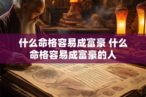 什么命格容易成富豪 什么命格容易成富豪的人 什么命格容易成富豪 什么命格容易成富豪的人