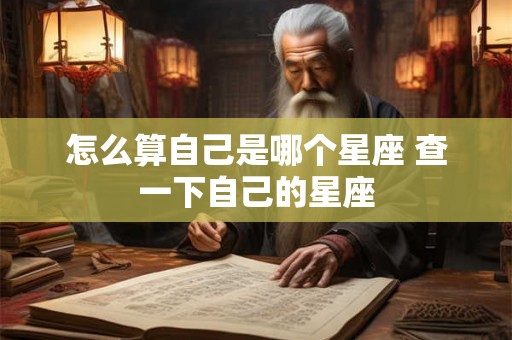 怎么算自己是哪个星座 查一下自己的星座 怎么算自己是哪个星座 查一下自己的星座