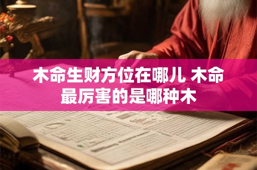 木命生财方位在哪儿 木命最厉害的是哪种木 木命生财方位在哪儿 木命最厉害的是哪种木