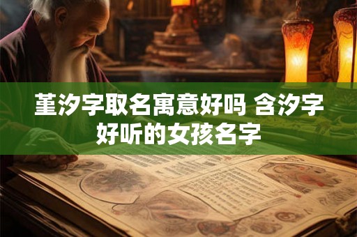 堇汐字取名寓意好吗 含汐字好听的女孩名字 堇汐字取名寓意好吗 含汐字好听的女孩名字