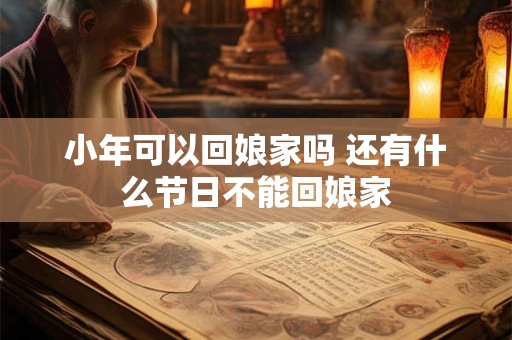 小年可以回娘家吗 还有什么节日不能回娘家 小年可以回娘家吗 还有什么节日不能回娘家