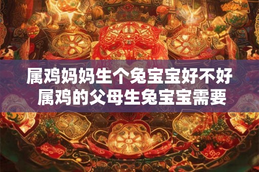 属鸡妈妈生个兔宝宝好不好 属鸡的父母生兔宝宝需要注意什么