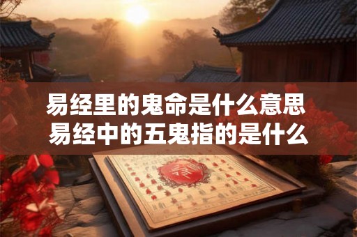 易经里的鬼命是什么意思 易经中的五鬼指的是什么 易经里的鬼命是什么意思 易经中的五鬼指的是什么