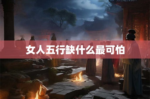 女人五行缺什么最可怕 女人五行缺什么最可怕