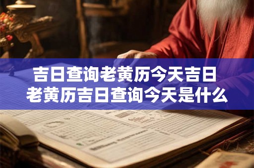 吉日查询老黄历今天吉日 老黄历吉日查询今天是什么日子 吉日查询老黄历今天吉日 老黄历吉日查询今天是什么日子