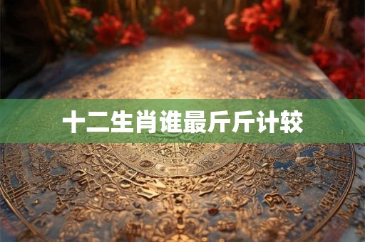 十二生肖谁最斤斤计较 十二生肖谁最斤斤计较