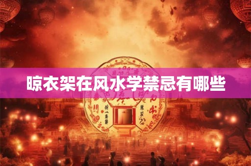 晾衣架在风水学禁忌有哪些 晾衣架在风水学禁忌有哪些
