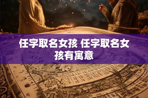 任字取名女孩 任字取名女孩有寓意 任字取名女孩 任字取名女孩有寓意