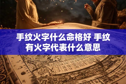 手纹火字什么命格好 手纹有火字代表什么意思 手纹火字什么命格好 手纹有火字代表什么意思