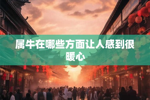 属牛在哪些方面让人感到很暖心 属牛在哪些方面让人感到很暖心