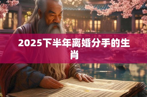 2025下半年离婚分手的生肖