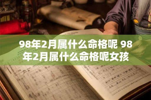 98年2月属什么命格呢 98年2月属什么命格呢女孩 98年2月属什么命格呢 98年2月属什么命格呢女孩