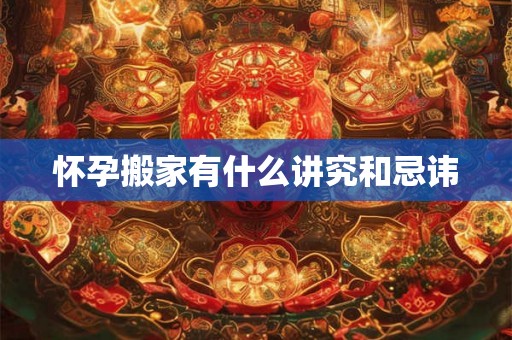 怀孕搬家有什么讲究和忌讳