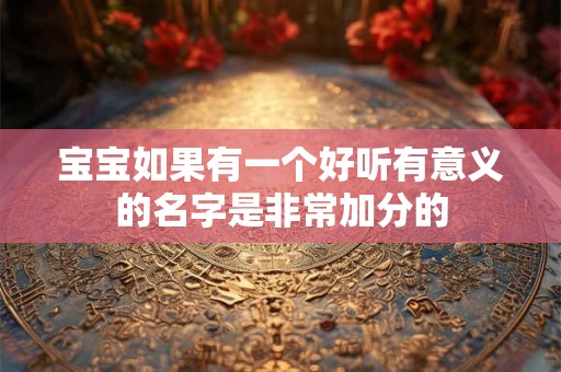 宝宝如果有一个好听有意义的名字是非常加分的 宝宝如果有一个好听有意义的名字是非常加分的