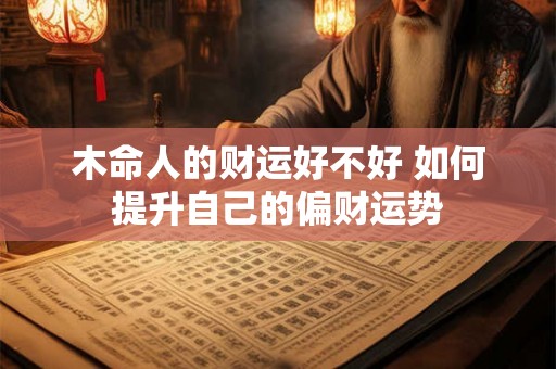 木命人的财运好不好 如何提升自己的偏财运势 木命人的财运好不好 如何提升自己的偏财运势