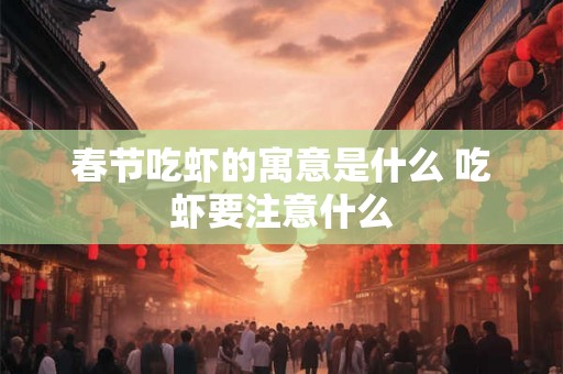 春节吃虾的寓意是什么 吃虾要注意什么 春节吃虾的寓意是什么 吃虾要注意什么