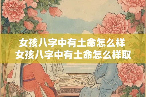 女孩八字中有土命怎么样 女孩八字中有土命怎么样取名字 女孩八字中有土命怎么样 女孩八字中有土命怎么样取名字