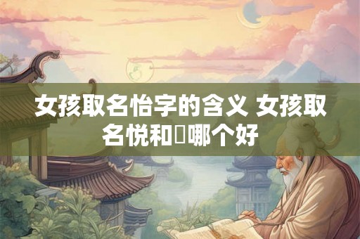 女孩取名怡字的含义 女孩取名悦和玥哪个好 女孩取名怡字的含义 女孩取名悦和玥哪个好