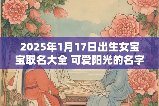 2025年1月17日出生女宝宝取名大全 可爱阳光的名字分享 2025年1月17日出生女宝宝取名大全 可爱阳光的名字分享