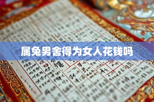 属兔男舍得为女人花钱吗 属兔男舍得为女人花钱吗