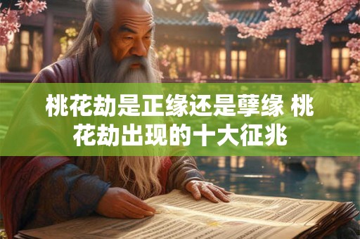 桃花劫是正缘还是孽缘 桃花劫出现的十大征兆 桃花劫是正缘还是孽缘 桃花劫出现的十大征兆