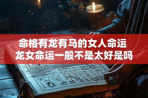 命格有龙有马的女人命运 龙女命运一般不是太好是吗 命格有龙有马的女人命运 龙女命运一般不是太好是吗