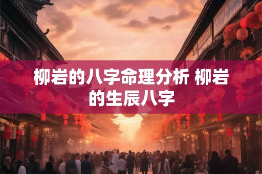 柳岩的八字命理分析 柳岩的生辰八字 柳岩的八字命理分析 柳岩的生辰八字