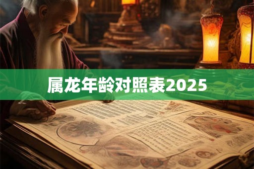 属龙年龄对照表2025 属龙年龄对照表2025