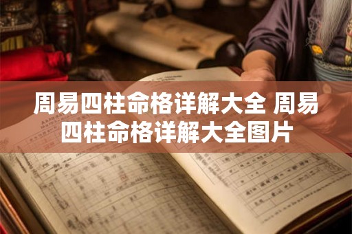 周易四柱命格详解大全 周易四柱命格详解大全图片 周易四柱命格详解大全 周易四柱命格详解大全图片