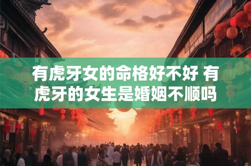 有虎牙女的命格好不好 有虎牙的女生是婚姻不顺吗 有虎牙女的命格好不好 有虎牙的女生是婚姻不顺吗
