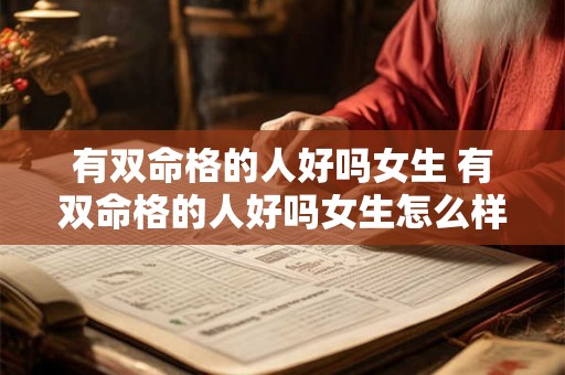 有双命格的人好吗女生 有双命格的人好吗女生怎么样 有双命格的人好吗女生 有双命格的人好吗女生怎么样