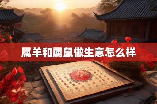 属羊和属鼠做生意怎么样 属羊和属鼠做生意怎么样