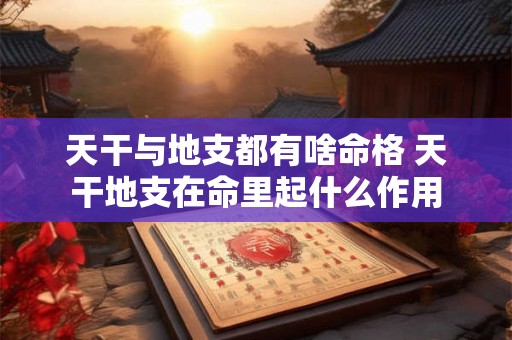 天干与地支都有啥命格 天干地支在命里起什么作用
