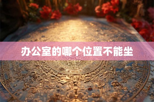 办公室的哪个位置不能坐 办公室的哪个位置不能坐